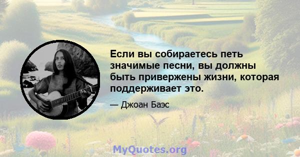 Если вы собираетесь петь значимые песни, вы должны быть привержены жизни, которая поддерживает это.