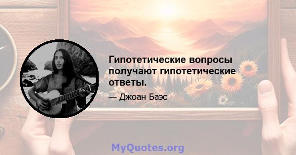 Гипотетические вопросы получают гипотетические ответы.