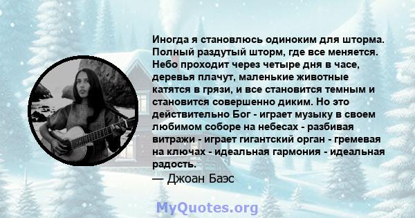 Иногда я становлюсь одиноким для шторма. Полный раздутый шторм, где все меняется. Небо проходит через четыре дня в часе, деревья плачут, маленькие животные катятся в грязи, и все становится темным и становится