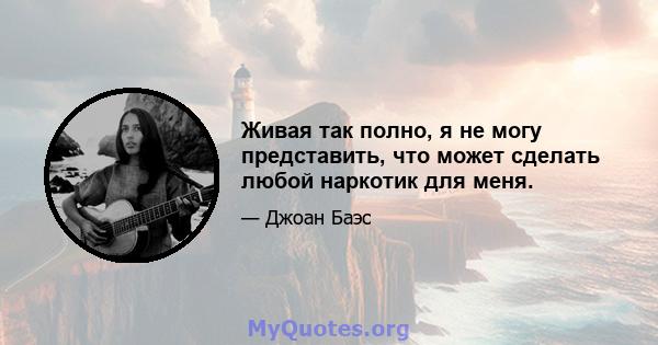 Живая так полно, я не могу представить, что может сделать любой наркотик для меня.