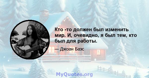 Кто -то должен был изменить мир. И, очевидно, я был тем, кто был для работы.