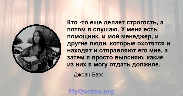 Кто -то еще делает строгость, а потом я слушаю. У меня есть помощник, и мой менеджер, и другие люди, которые охотятся и находят и отправляют его мне, а затем я просто выясняю, какие из них я могу отдать должное.