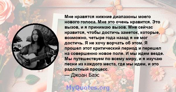 Мне нравятся нижние диапазоны моего нового голоса. Мне это очень нравится. Это вызов, и я принимаю вызов. Мне сейчас нравится, чтобы достичь заметок, которые, возможно, четыре года назад я не мог достичь. Я не хочу