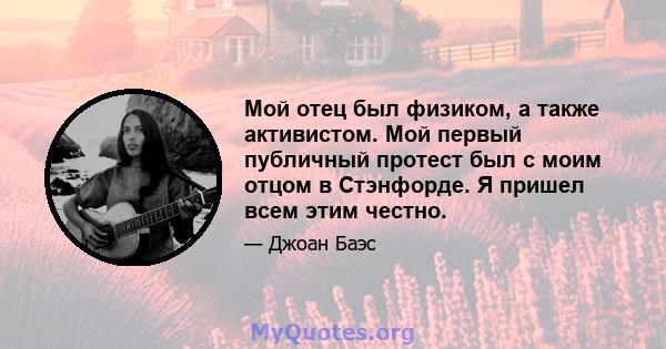 Мой отец был физиком, а также активистом. Мой первый публичный протест был с моим отцом в Стэнфорде. Я пришел всем этим честно.