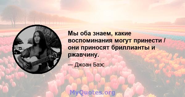 Мы оба знаем, какие воспоминания могут принести / они приносят бриллианты и ржавчину.