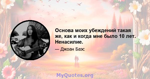 Основа моих убеждений такая же, как и когда мне было 10 лет. Ненасилие.