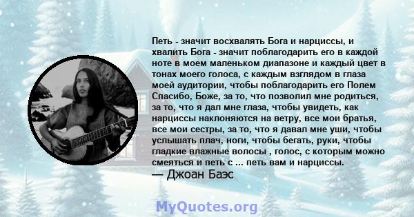 Петь - значит восхвалять Бога и нарциссы, и хвалить Бога - значит поблагодарить его в каждой ноте в моем маленьком диапазоне и каждый цвет в тонах моего голоса, с каждым взглядом в глаза моей аудитории, чтобы