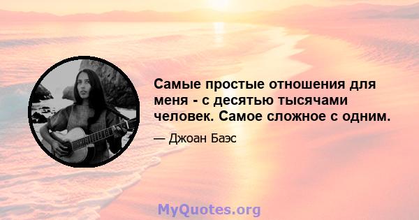 Самые простые отношения для меня - с десятью тысячами человек. Самое сложное с одним.