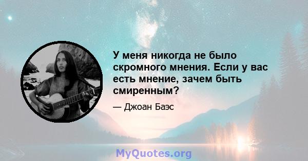 У меня никогда не было скромного мнения. Если у вас есть мнение, зачем быть смиренным?