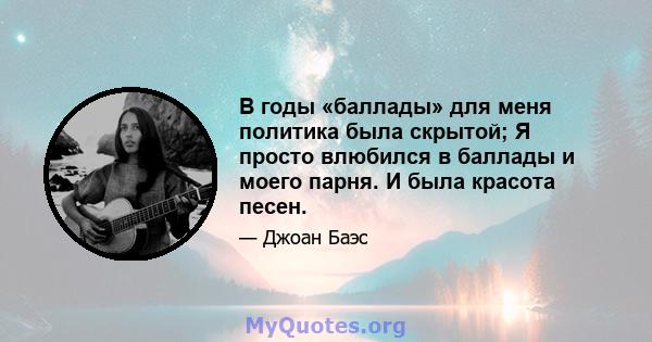 В годы «баллады» для меня политика была скрытой; Я просто влюбился в баллады и моего парня. И была красота песен.