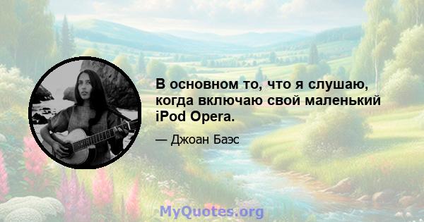 В основном то, что я слушаю, когда включаю свой маленький iPod Opera.