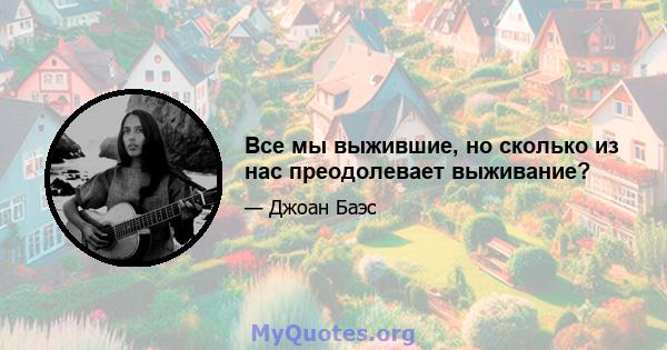 Все мы выжившие, но сколько из нас преодолевает выживание?