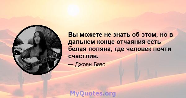 Вы можете не знать об этом, но в дальнем конце отчаяния есть белая поляна, где человек почти счастлив.