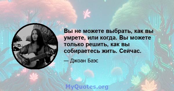 Вы не можете выбрать, как вы умрете, или когда. Вы можете только решить, как вы собираетесь жить. Сейчас.