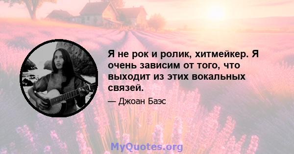 Я не рок и ролик, хитмейкер. Я очень зависим от того, что выходит из этих вокальных связей.