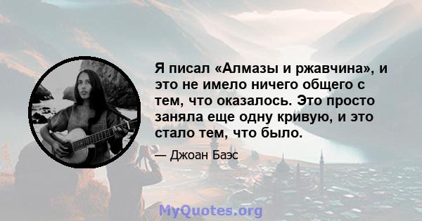 Я писал «Алмазы и ржавчина», и это не имело ничего общего с тем, что оказалось. Это просто заняла еще одну кривую, и это стало тем, что было.