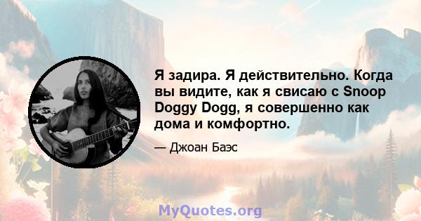 Я задира. Я действительно. Когда вы видите, как я свисаю с Snoop Doggy Dogg, я совершенно как дома и комфортно.