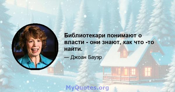 Библиотекари понимают о власти - они знают, как что -то найти.