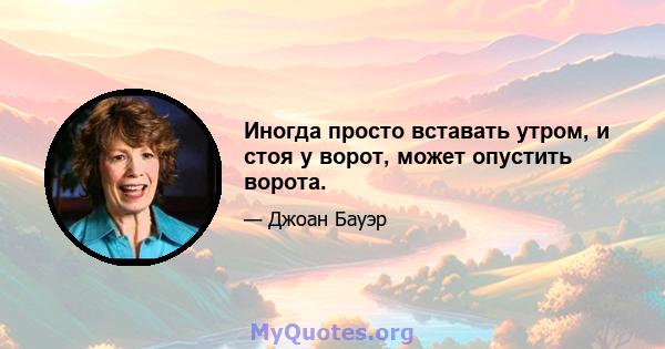 Иногда просто вставать утром, и стоя у ворот, может опустить ворота.