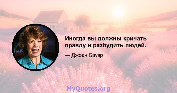 Иногда вы должны кричать правду и разбудить людей.