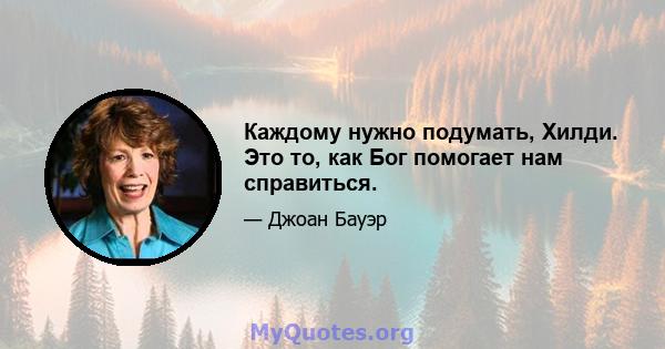 Каждому нужно подумать, Хилди. Это то, как Бог помогает нам справиться.