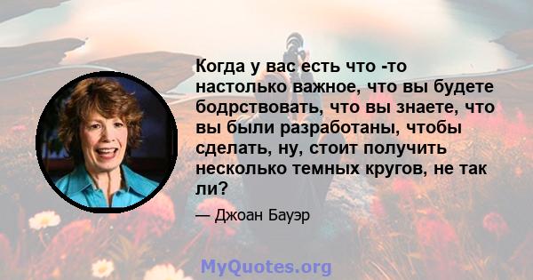 Когда у вас есть что -то настолько важное, что вы будете бодрствовать, что вы знаете, что вы были разработаны, чтобы сделать, ну, стоит получить несколько темных кругов, не так ли?