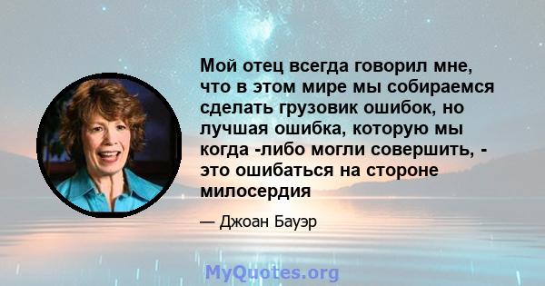 Мой отец всегда говорил мне, что в этом мире мы собираемся сделать грузовик ошибок, но лучшая ошибка, которую мы когда -либо могли совершить, - это ошибаться на стороне милосердия