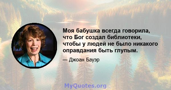 Моя бабушка всегда говорила, что Бог создал библиотеки, чтобы у людей не было никакого оправдания быть глупым.