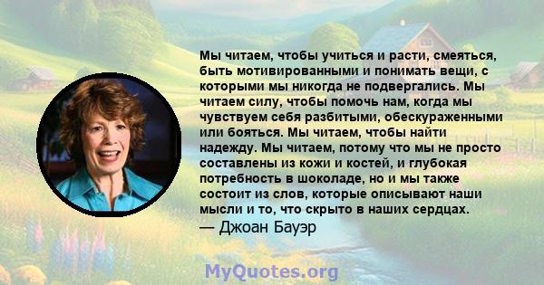 Мы читаем, чтобы учиться и расти, смеяться, быть мотивированными и понимать вещи, с которыми мы никогда не подвергались. Мы читаем силу, чтобы помочь нам, когда мы чувствуем себя разбитыми, обескураженными или бояться.