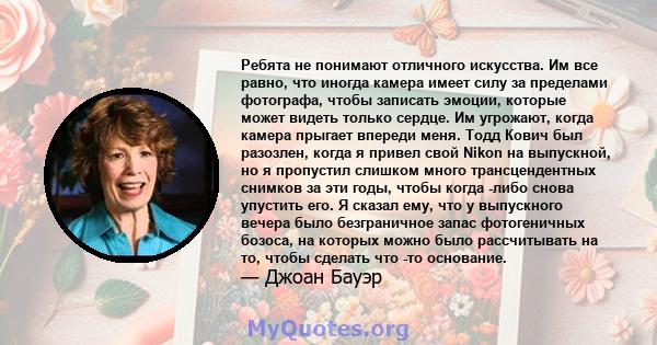 Ребята не понимают отличного искусства. Им все равно, что иногда камера имеет силу за пределами фотографа, чтобы записать эмоции, которые может видеть только сердце. Им угрожают, когда камера прыгает впереди меня. Тодд