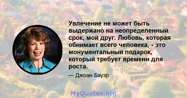 Увлечение не может быть выдержано на неопределенный срок, мой друг. Любовь, которая обнимает всего человека, - это монументальный подарок, который требует времени для роста.