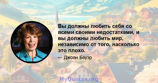 Вы должны любить себя со всеми своими недостатками, и вы должны любить мир, независимо от того, насколько это плохо.