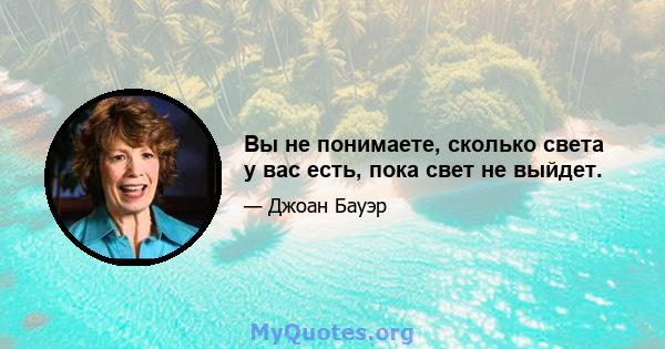 Вы не понимаете, сколько света у вас есть, пока свет не выйдет.