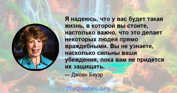 Я надеюсь, что у вас будет такая жизнь, в которой вы стоите, настолько важно, что это делает некоторых людей прямо враждебными. Вы не узнаете, насколько сильны ваши убеждения, пока вам не придется их защищать.