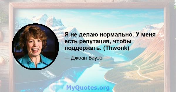 Я не делаю нормально. У меня есть репутация, чтобы поддержать. (Thwonk)