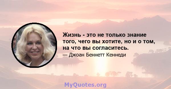 Жизнь - это не только знание того, чего вы хотите, но и о том, на что вы согласитесь.