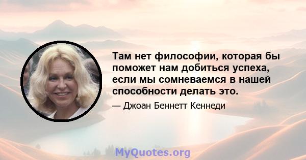 Там нет философии, которая бы поможет нам добиться успеха, если мы сомневаемся в нашей способности делать это.