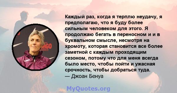 Каждый раз, когда я терплю неудачу, я предполагаю, что я буду более сильным человеком для этого. Я продолжаю бегать в переносном и и в буквальном смысле, несмотря на хромоту, которая становится все более заметной с