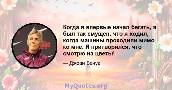 Когда я впервые начал бегать, я был так смущен, что я ходил, когда машины проходили мимо ко мне. Я притворился, что смотрю на цветы!