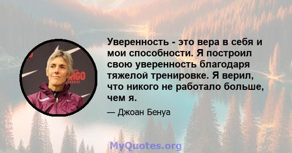 Уверенность - это вера в себя и мои способности. Я построил свою уверенность благодаря тяжелой тренировке. Я верил, что никого не работало больше, чем я.