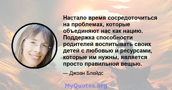 Настало время сосредоточиться на проблемах, которые объединяют нас как нацию. Поддержка способности родителей воспитывать своих детей с любовью и ресурсами, которые им нужны, является просто правильной вещью.