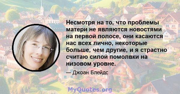 Несмотря на то, что проблемы матери не являются новостями на первой полосе, они касаются нас всех лично, некоторые больше, чем другие, и я страстно считаю силой помолвки на низовом уровне.