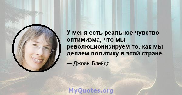 У меня есть реальное чувство оптимизма, что мы революционизируем то, как мы делаем политику в этой стране.