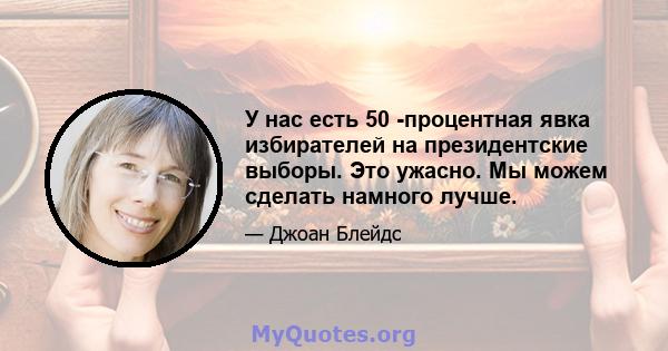 У нас есть 50 -процентная явка избирателей на президентские выборы. Это ужасно. Мы можем сделать намного лучше.