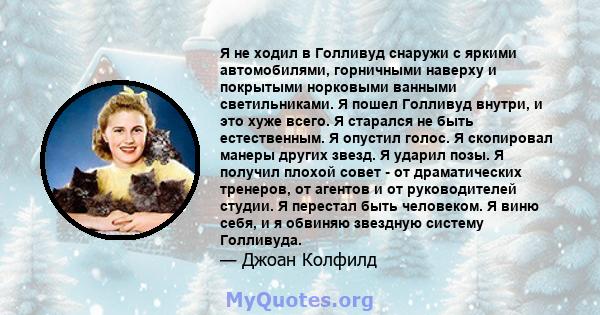 Я не ходил в Голливуд снаружи с яркими автомобилями, горничными наверху и покрытыми норковыми ванными светильниками. Я пошел Голливуд внутри, и это хуже всего. Я старался не быть естественным. Я опустил голос. Я