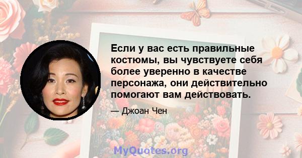 Если у вас есть правильные костюмы, вы чувствуете себя более уверенно в качестве персонажа, они действительно помогают вам действовать.