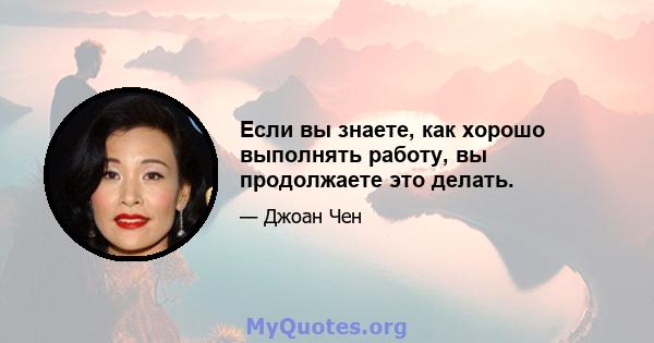 Если вы знаете, как хорошо выполнять работу, вы продолжаете это делать.