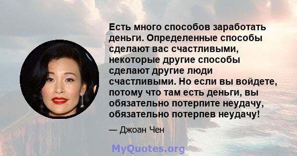 Есть много способов заработать деньги. Определенные способы сделают вас счастливыми, некоторые другие способы сделают другие люди счастливыми. Но если вы войдете, потому что там есть деньги, вы обязательно потерпите