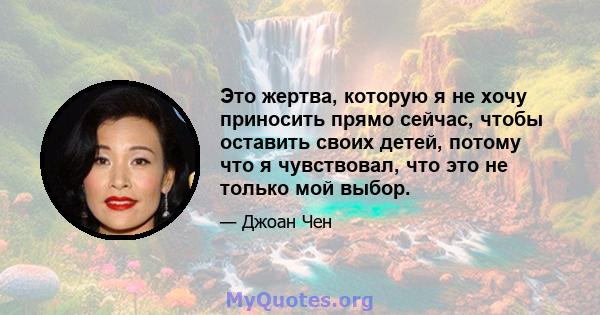 Это жертва, которую я не хочу приносить прямо сейчас, чтобы оставить своих детей, потому что я чувствовал, что это не только мой выбор.