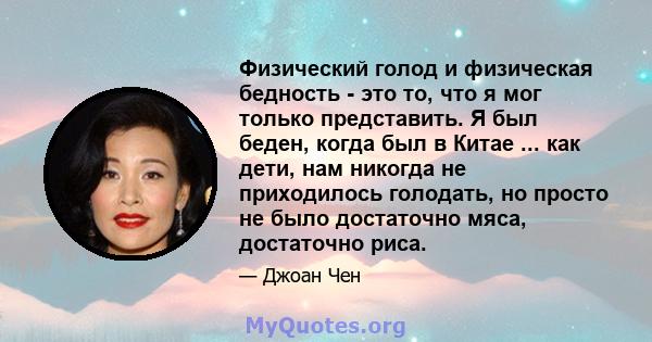 Физический голод и физическая бедность - это то, что я мог только представить. Я был беден, когда был в Китае ... как дети, нам никогда не приходилось голодать, но просто не было достаточно мяса, достаточно риса.